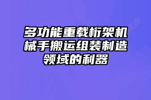 多功能重載桁架機械手搬運組裝制造領(lǐng)域的利器