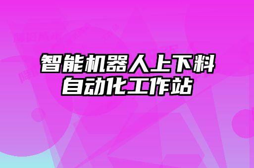 智能機(jī)器人上下料自動(dòng)化工作站