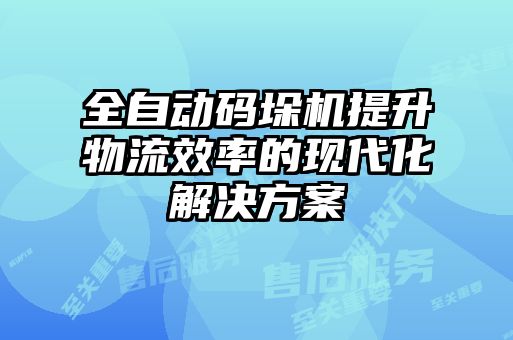 全自動碼垛機提升物流效率的現(xiàn)代化解決方案